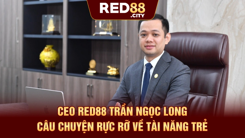 CEO RED88 Trần Ngọc Long - Câu Chuyện Rực Rỡ Về Tài Năng Trẻ